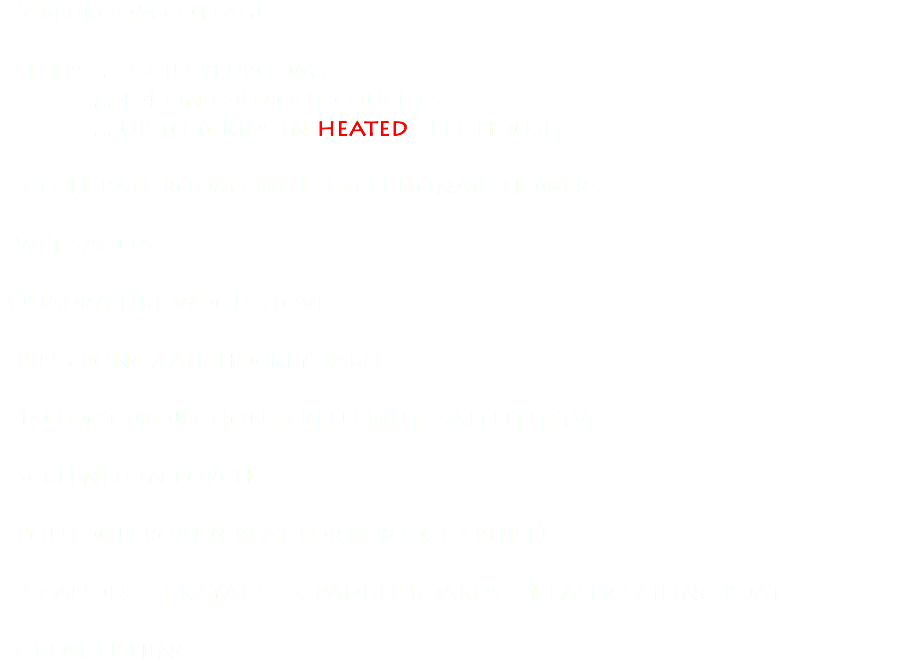 - 5 bedroom cottage - sleeps ... 12 in bedrooms ... + 4 on fold out couches ... up to 6 kids in heated tree house - 3 full bathrooms with exceptional showers - wet sauna -Quadra fire wood stove - Ping pong / air hockey table - 10 foot projection screen with satelitte tv - Screened in porch - Pontoon boat (great for a booze cruise) - 2 canoes - 2 kayaks - 2 paddle boards - 1 laser sailing boat - Great fishing